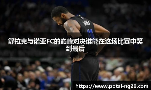 舒拉克与诺亚FC的巅峰对决谁能在这场比赛中笑到最后