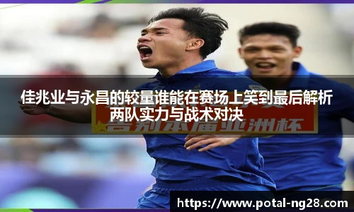 佳兆业与永昌的较量谁能在赛场上笑到最后解析两队实力与战术对决
