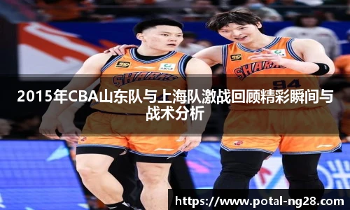 2015年CBA山东队与上海队激战回顾精彩瞬间与战术分析