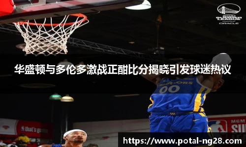 华盛顿与多伦多激战正酣比分揭晓引发球迷热议