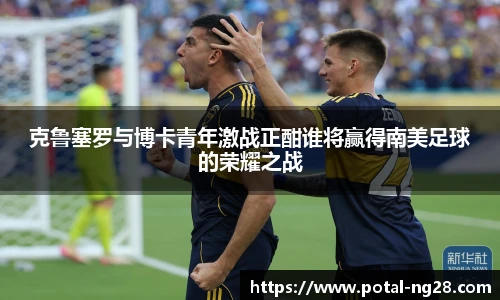 克鲁塞罗与博卡青年激战正酣谁将赢得南美足球的荣耀之战