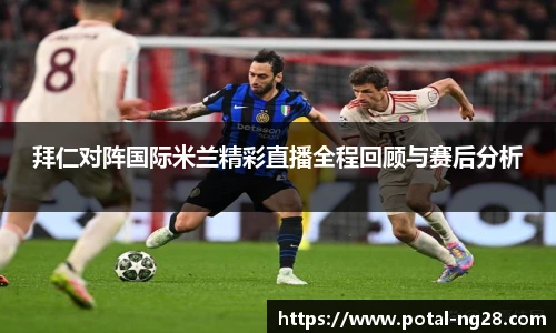 拜仁对阵国际米兰精彩直播全程回顾与赛后分析