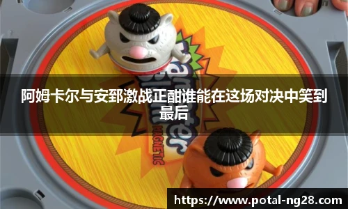 阿姆卡尔与安郅激战正酣谁能在这场对决中笑到最后