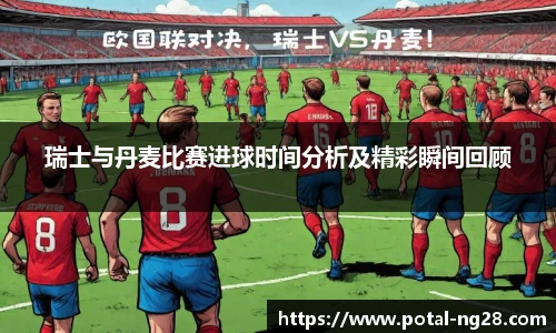 瑞士与丹麦比赛进球时间分析及精彩瞬间回顾