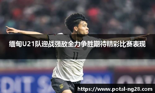 缅甸U21队迎战强敌全力争胜期待精彩比赛表现
